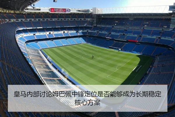 皇马内部讨论姆巴佩中锋定位是否能够成为长期稳定核心方案