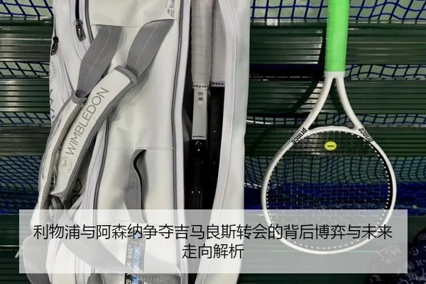 利物浦与阿森纳争夺吉马良斯转会的背后博弈与未来走向解析