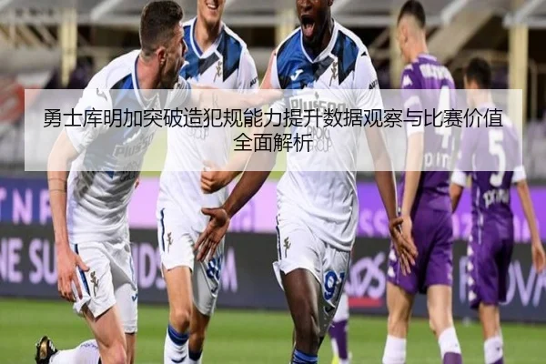 勇士库明加突破造犯规能力提升数据观察与比赛价值全面解析