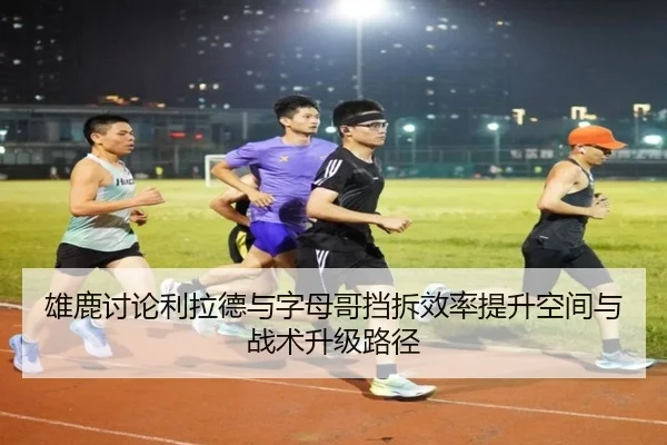 雄鹿讨论利拉德与字母哥挡拆效率提升空间与战术升级路径