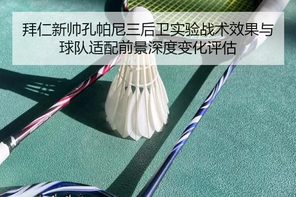 拜仁新帅孔帕尼三后卫实验战术效果与球队适配前景深度变化评估