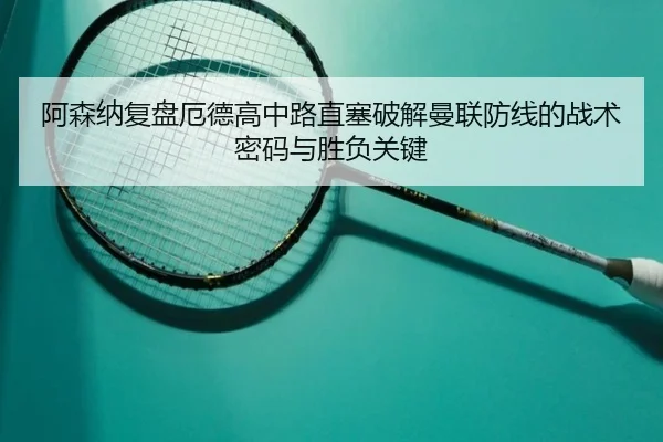 阿森纳复盘厄德高中路直塞破解曼联防线的战术密码与胜负关键