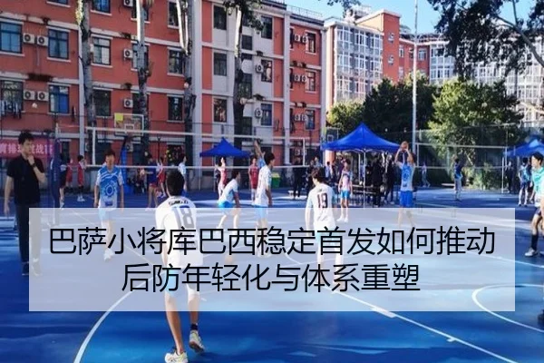 巴萨小将库巴西稳定首发如何推动后防年轻化与体系重塑