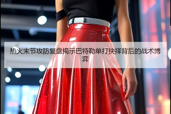 热火末节攻防复盘揭示巴特勒单打抉择背后的战术博弈