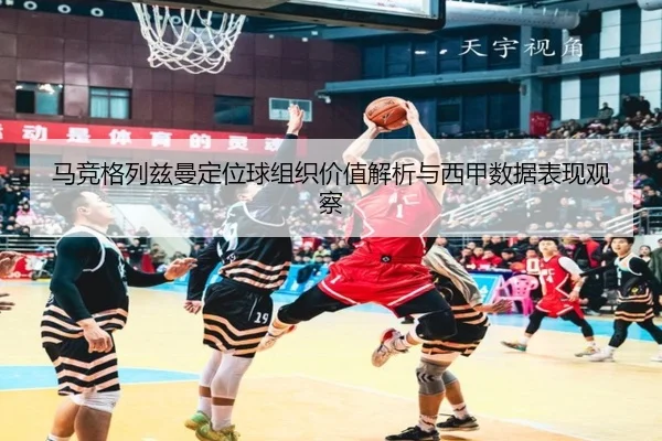 马竞格列兹曼定位球组织价值解析与西甲数据表现观察
