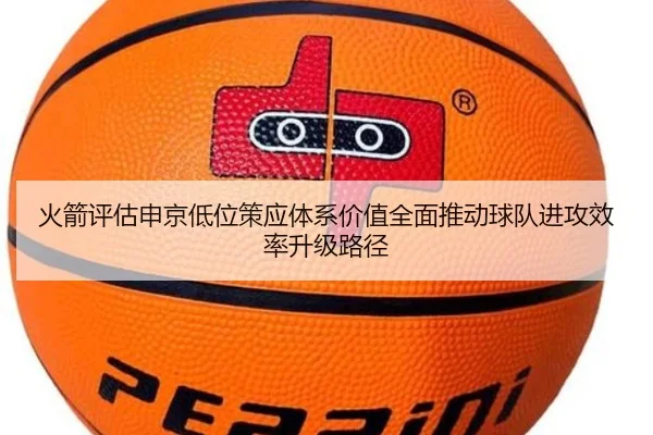 火箭评估申京低位策应体系价值全面推动球队进攻效率升级路径