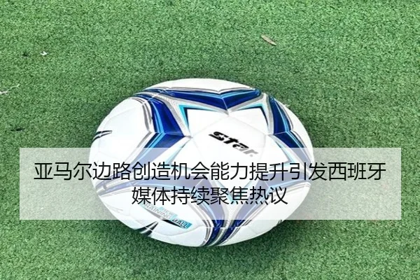 亚马尔边路创造机会能力提升引发西班牙媒体持续聚焦热议