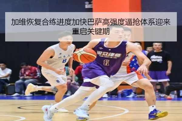 加维恢复合练进度加快巴萨高强度逼抢体系迎来重启关键期